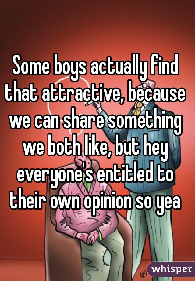 Some boys actually find that attractive, because we can share something we both like, but hey everyone's entitled to their own opinion so yea 