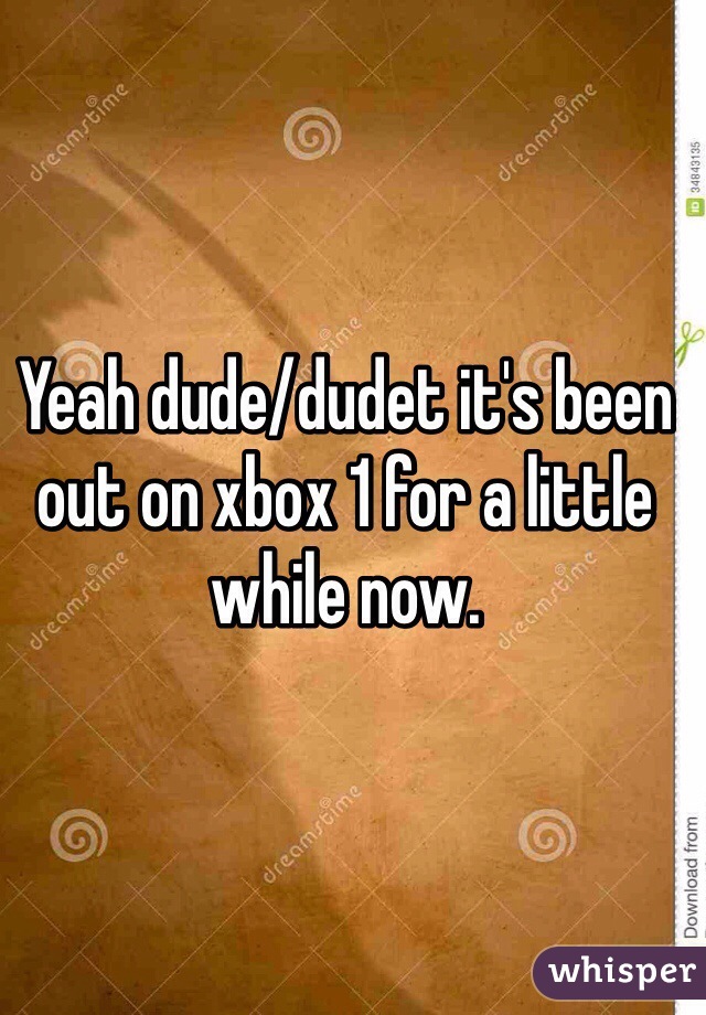 Yeah dude/dudet it's been out on xbox 1 for a little while now.