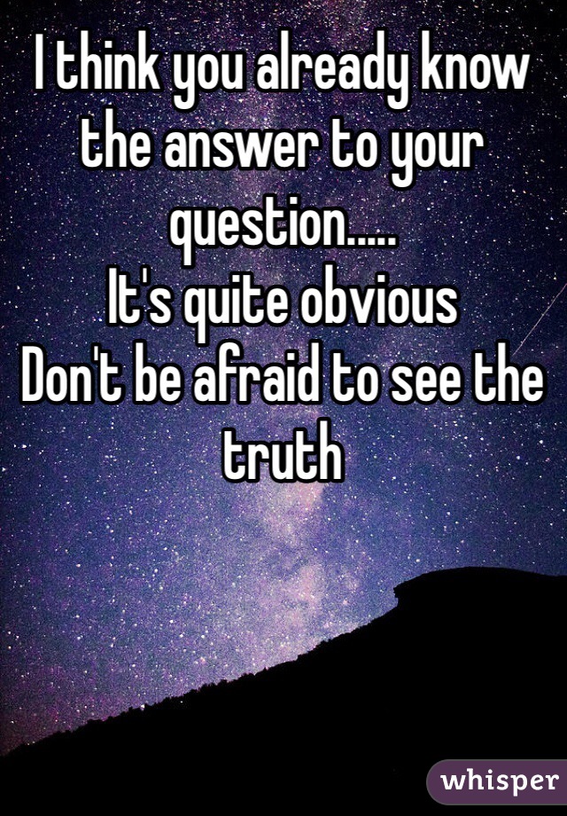 I think you already know the answer to your question.....
It's quite obvious 
Don't be afraid to see the truth