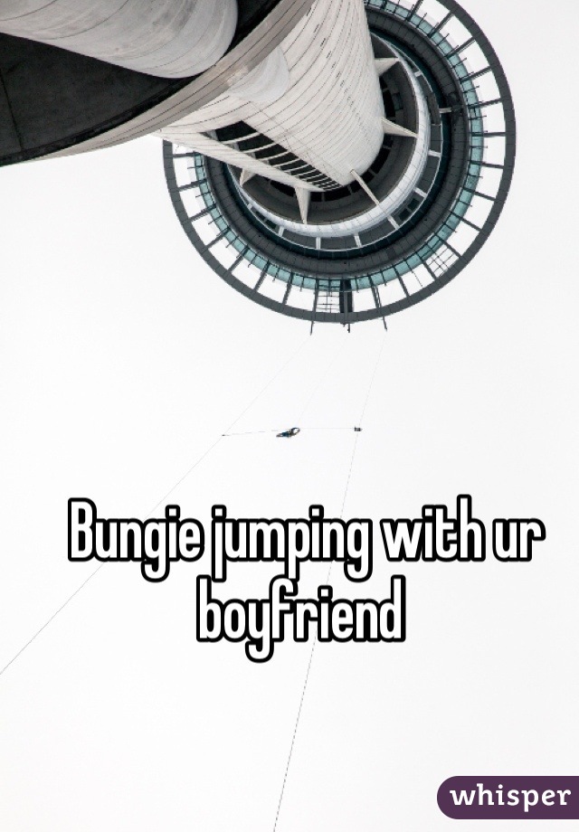 Bungie jumping with ur boyfriend 