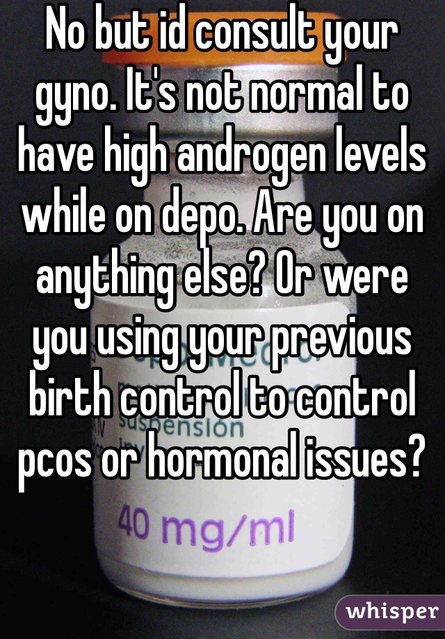 No but id consult your gyno. It's not normal to have high androgen levels while on depo. Are you on anything else? Or were you using your previous birth control to control pcos or hormonal issues? 