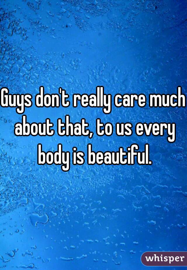 Guys don't really care much about that, to us every body is beautiful.