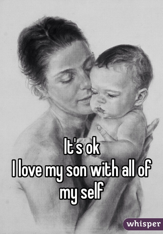It's ok 
I love my son with all of my self