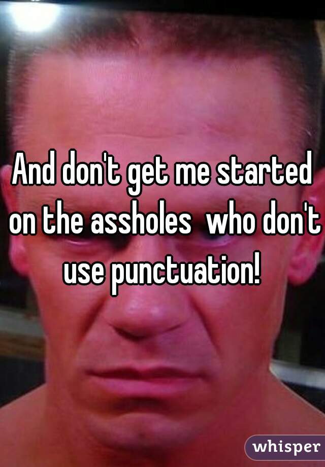 And don't get me started on the assholes  who don't use punctuation! 