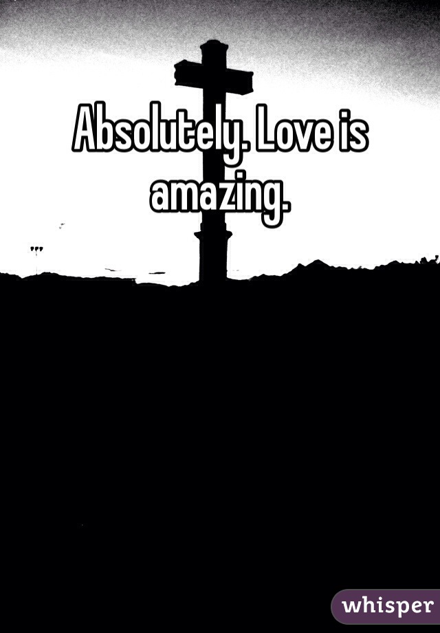 Absolutely. Love is amazing.