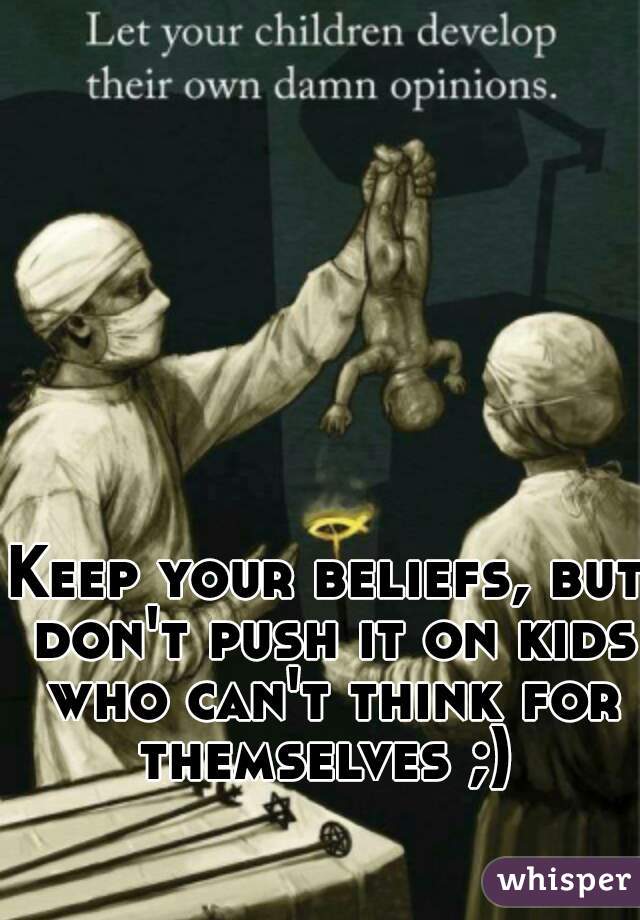 Keep your beliefs, but don't push it on kids who can't think for themselves ;) 