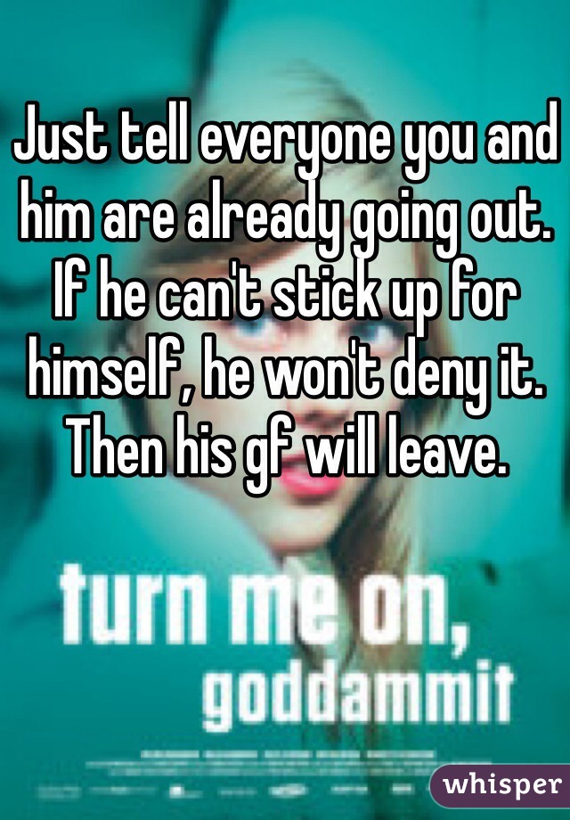 Just tell everyone you and him are already going out.  If he can't stick up for himself, he won't deny it.  Then his gf will leave. 