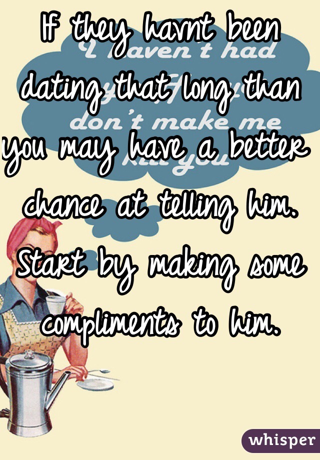 If they havnt been dating that long than you may have a better chance at telling him. Start by making some compliments to him. 