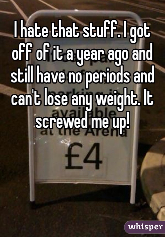 I hate that stuff. I got off of it a year ago and still have no periods and can't lose any weight. It screwed me up! 