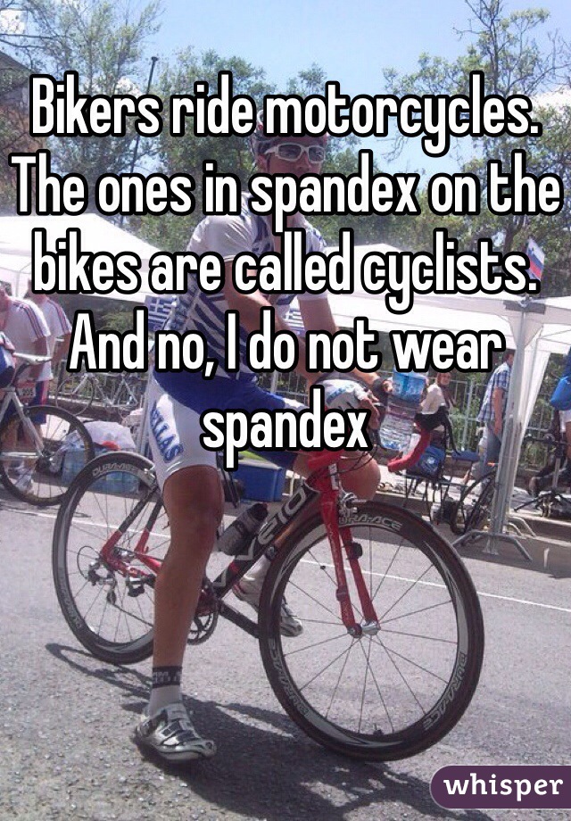 Bikers ride motorcycles. The ones in spandex on the bikes are called cyclists. And no, I do not wear spandex