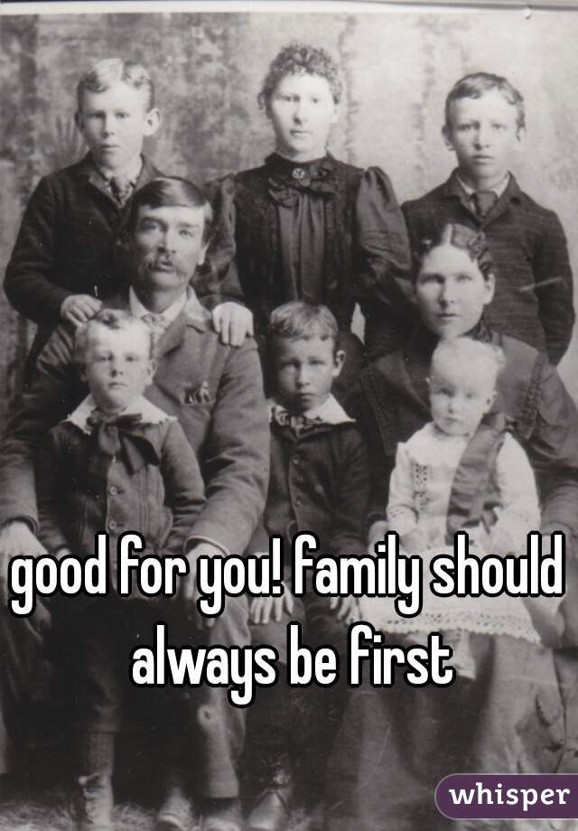 good for you! family should always be first