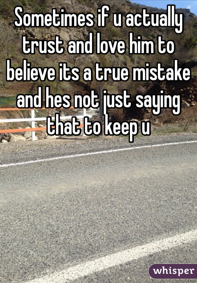 Sometimes if u actually trust and love him to believe its a true mistake and hes not just saying that to keep u 