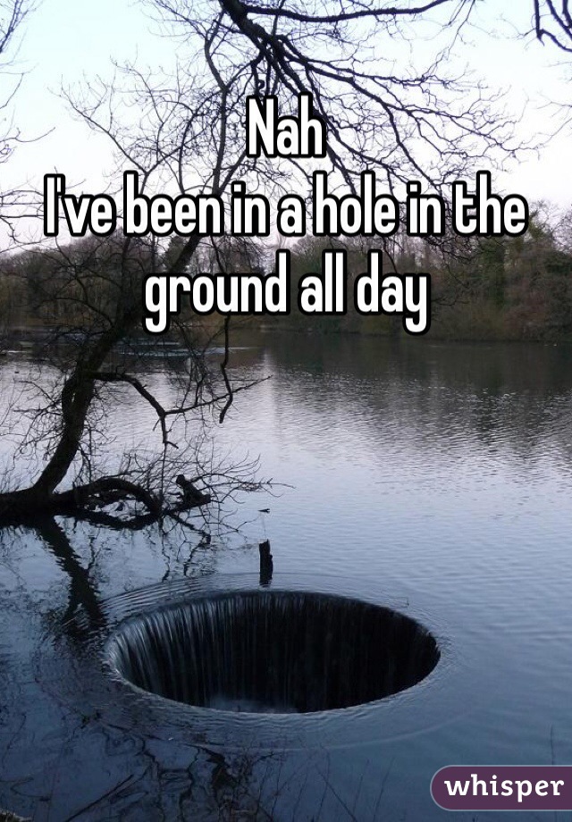 Nah 
I've been in a hole in the ground all day 