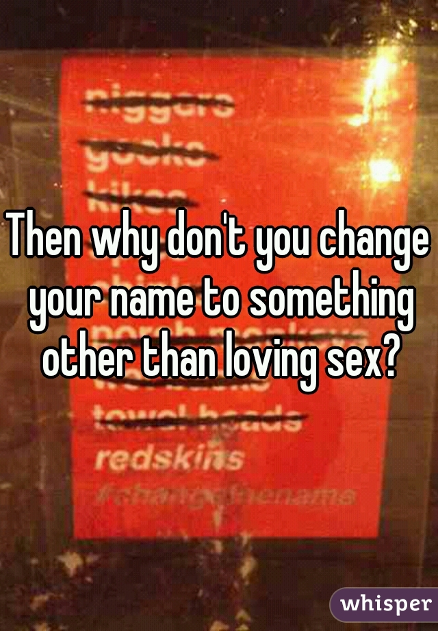 Then why don't you change your name to something other than loving sex?