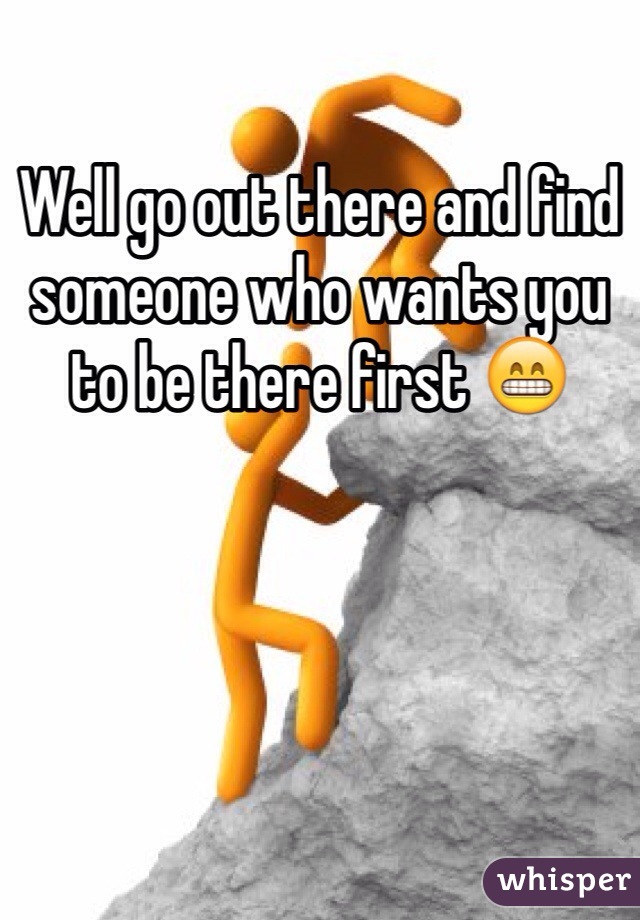 Well go out there and find someone who wants you to be there first 😁