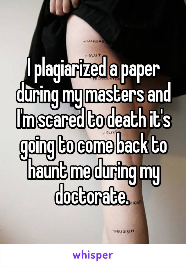 I plagiarized a paper during my masters and I'm scared to death it's going to come back to haunt me during my doctorate. 