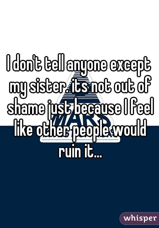 I don't tell anyone except my sister. its not out of shame just because I feel like other people would ruin it...