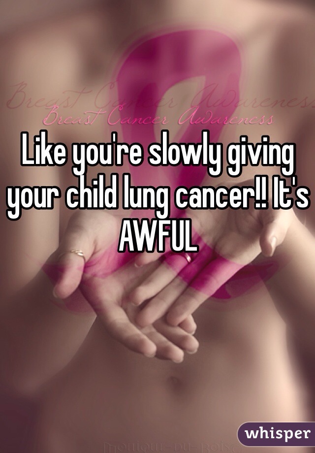 Like you're slowly giving your child lung cancer!! It's AWFUL 