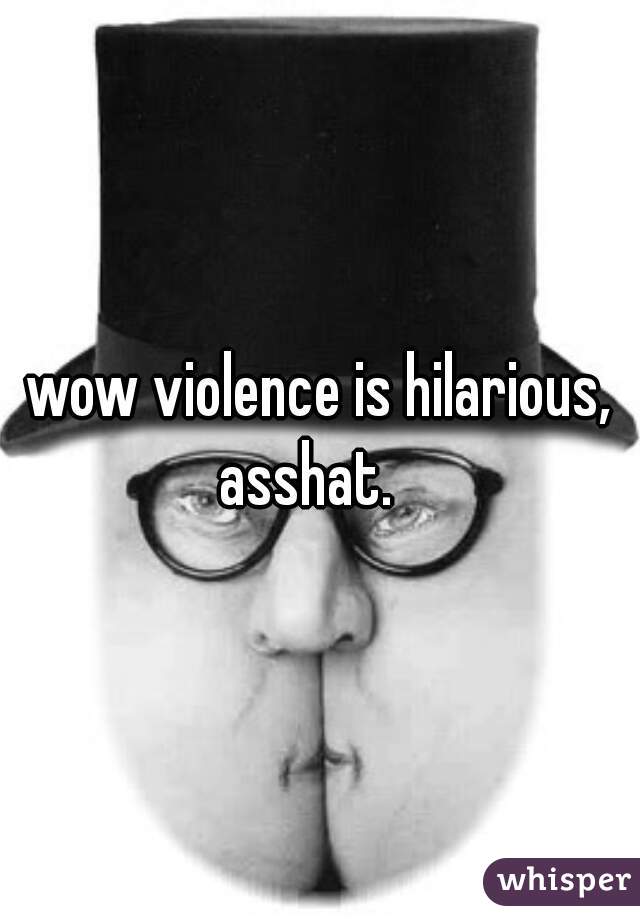 wow violence is hilarious, asshat.   