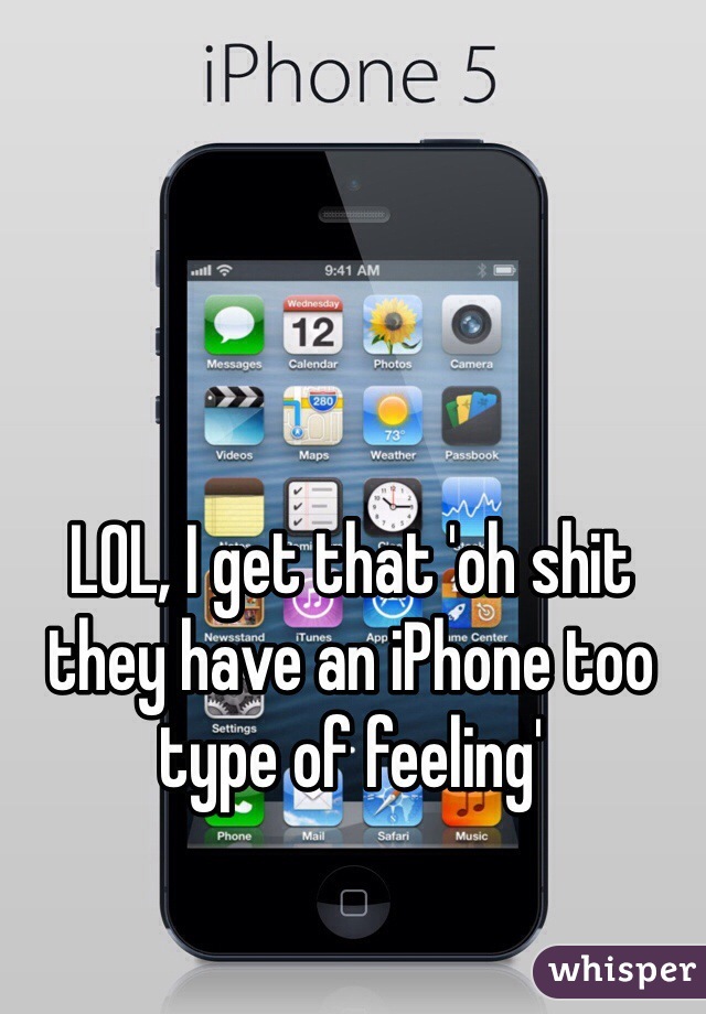 LOL, I get that 'oh shit they have an iPhone too type of feeling'