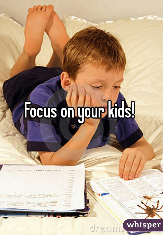 Focus on your kids! 