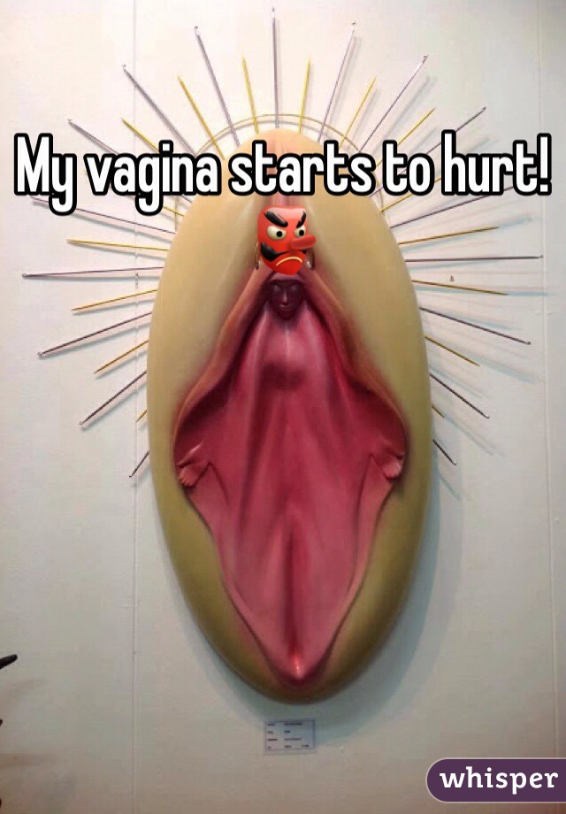 My vagina starts to hurt! 👺