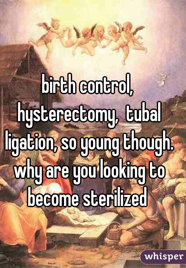 birth control, hysterectomy,  tubal ligation, so young though. why are you looking to become sterilized 