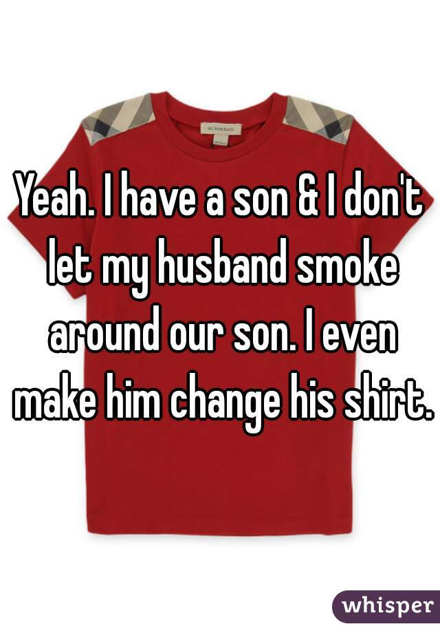 Yeah. I have a son & I don't let my husband smoke around our son. I even make him change his shirt.
