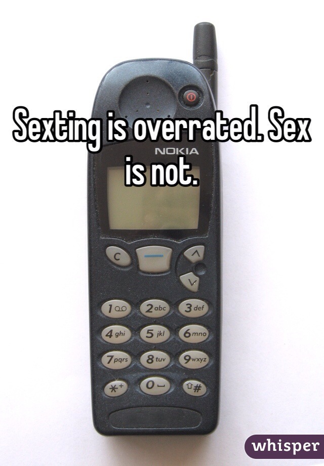Sexting is overrated. Sex is not.
