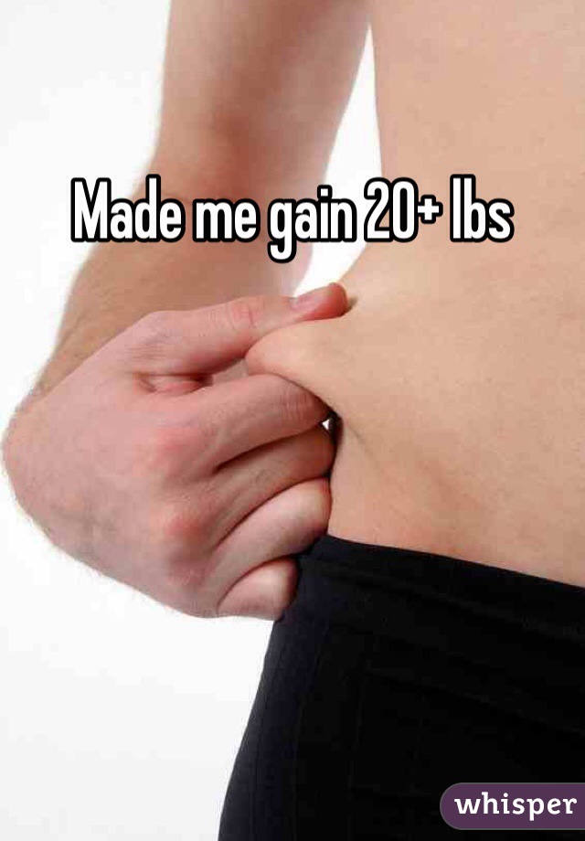 Made me gain 20+ lbs