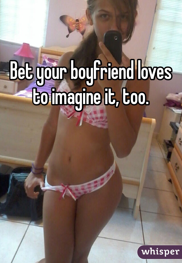 Bet your boyfriend loves to imagine it, too.