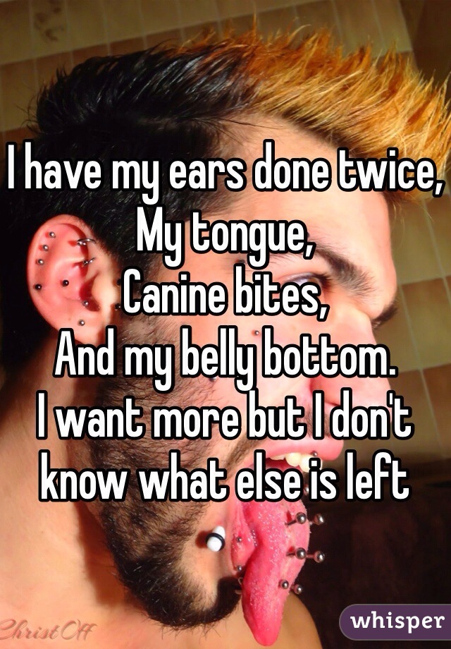 I have my ears done twice, 
My tongue, 
Canine bites, 
And my belly bottom. 
I want more but I don't know what else is left 