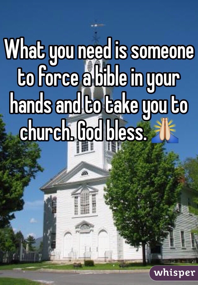 What you need is someone to force a bible in your hands and to take you to church. God bless. 🙏