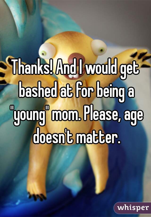 Thanks! And I would get bashed at for being a "young" mom. Please, age doesn't matter.
