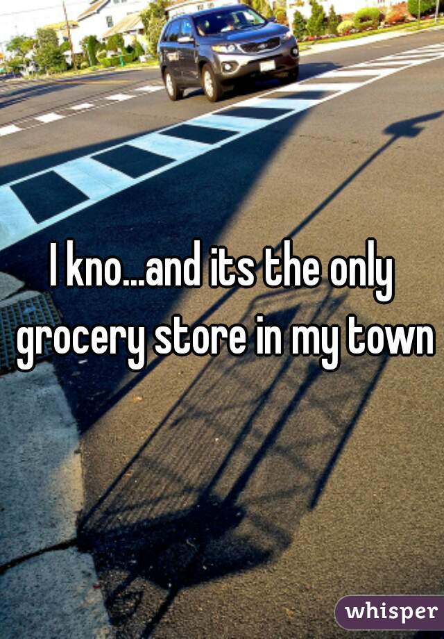 I kno...and its the only grocery store in my town