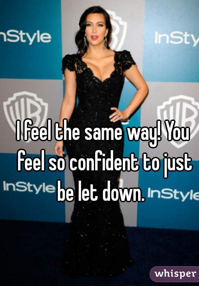 I feel the same way! You feel so confident to just be let down.  