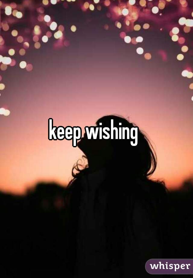 keep wishing 