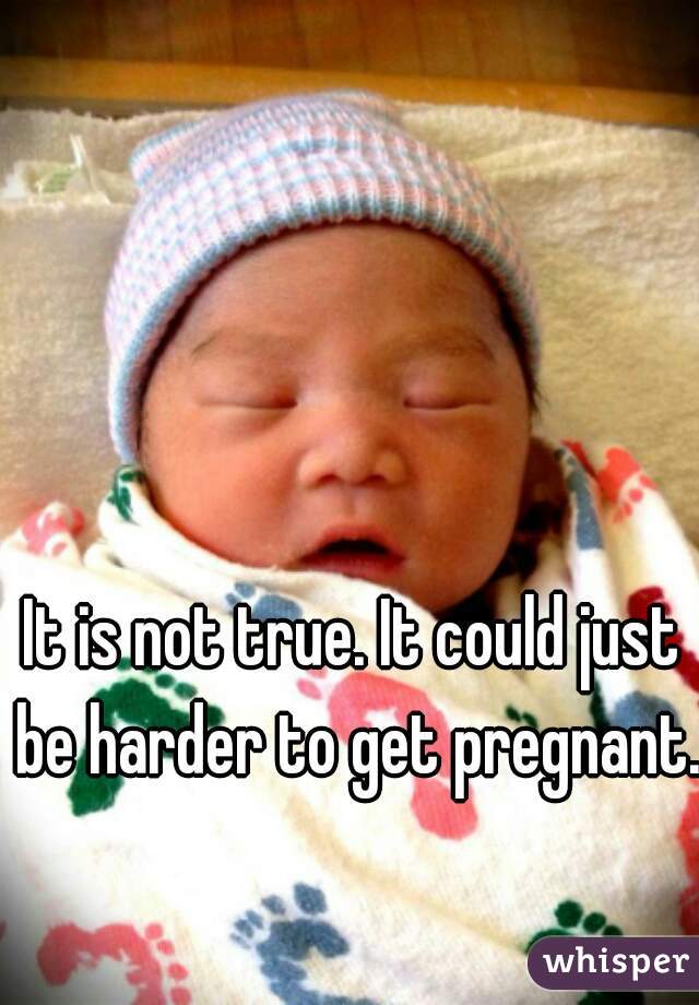 It is not true. It could just be harder to get pregnant.  