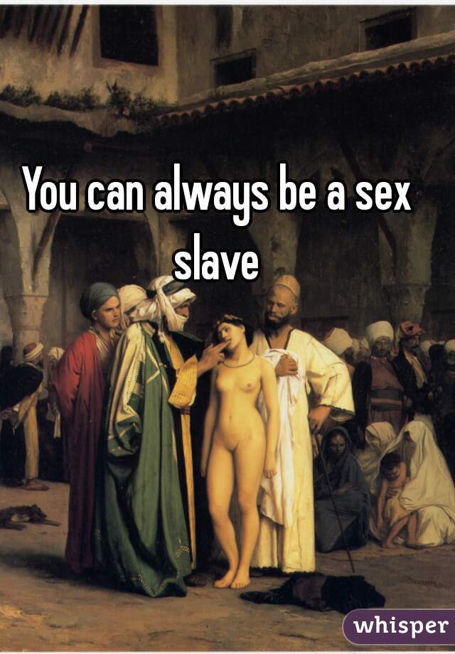 You can always be a sex slave 