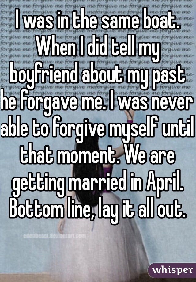 I was in the same boat. When I did tell my boyfriend about my past he forgave me. I was never able to forgive myself until that moment. We are getting married in April. Bottom line, lay it all out.