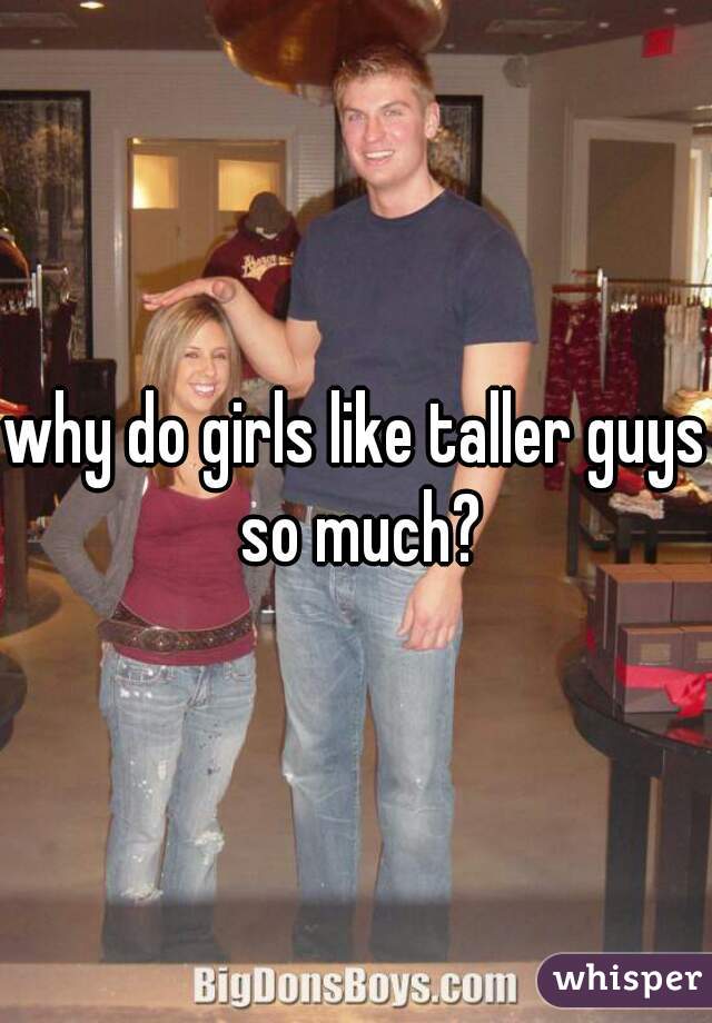 why do girls like taller guys so much?