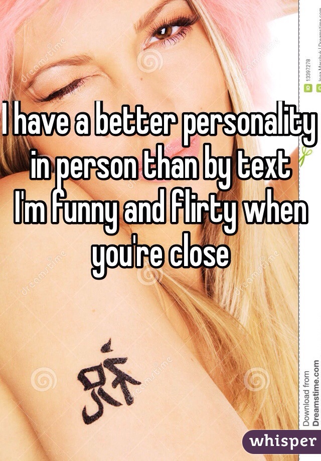I have a better personality in person than by text
I'm funny and flirty when you're close