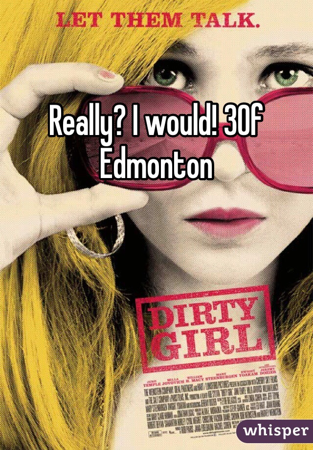 Really? I would! 30f Edmonton 