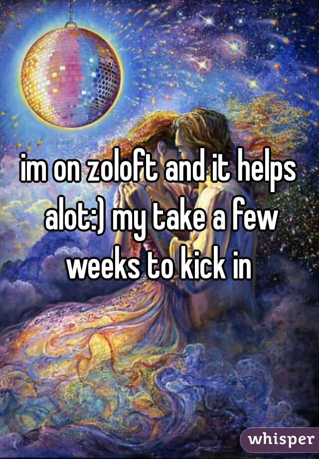 im on zoloft and it helps alot:) my take a few weeks to kick in 