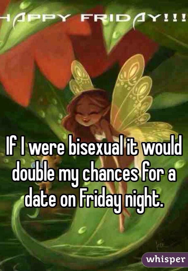 If I were bisexual it would double my chances for a date on Friday night. 