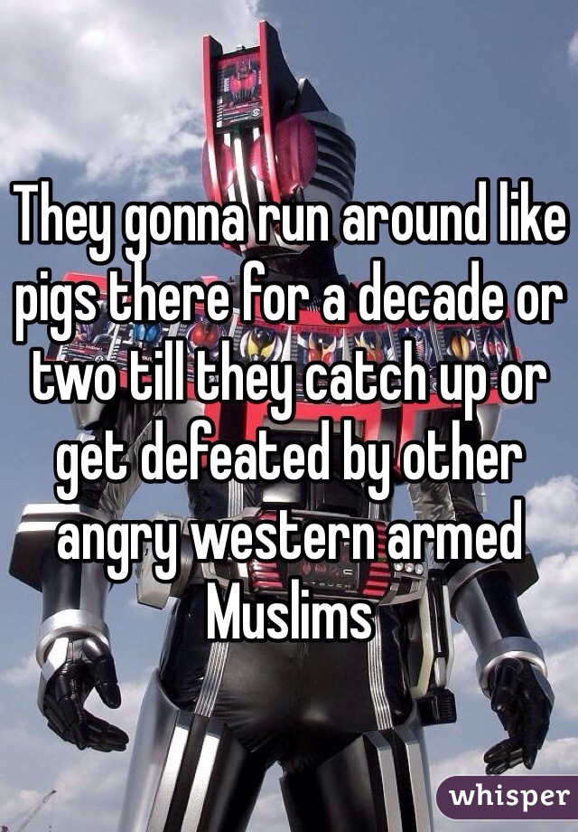 They gonna run around like pigs there for a decade or two till they catch up or get defeated by other angry western armed Muslims 