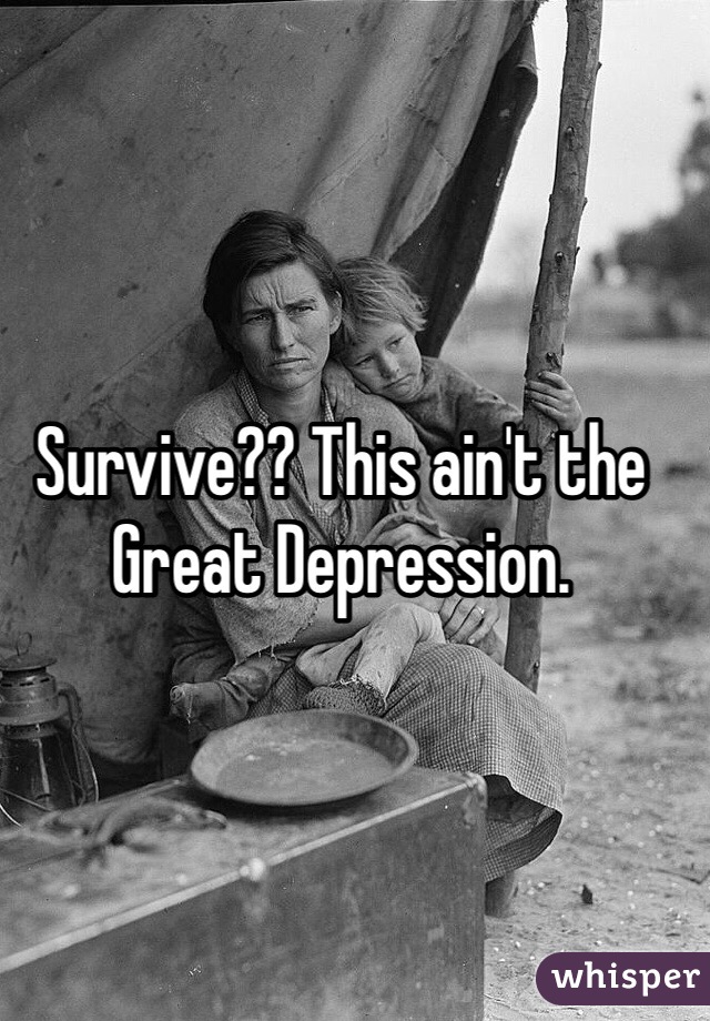 Survive?? This ain't the Great Depression.