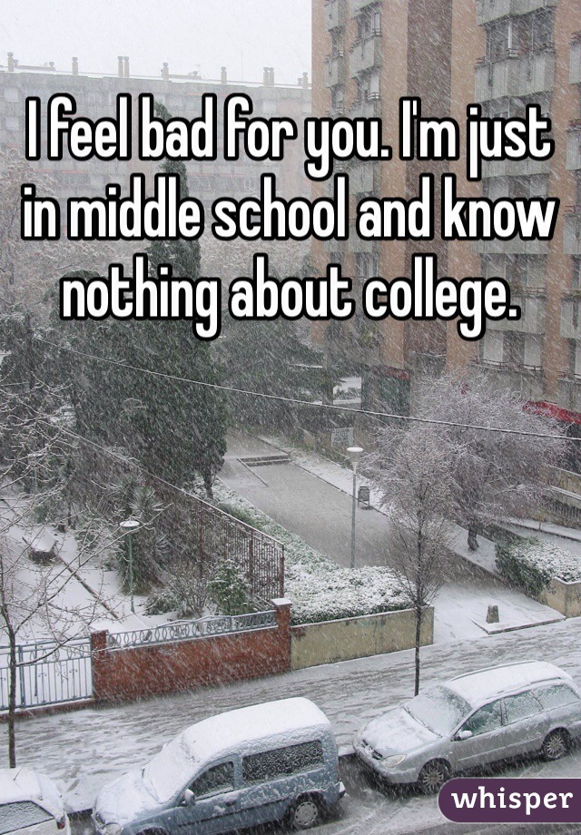 I feel bad for you. I'm just in middle school and know nothing about college. 