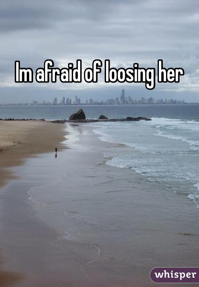 Im afraid of loosing her