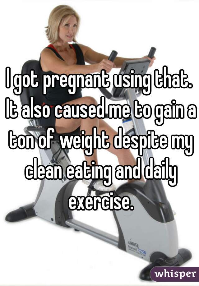 I got pregnant using that. It also caused me to gain a ton of weight despite my clean eating and daily exercise.